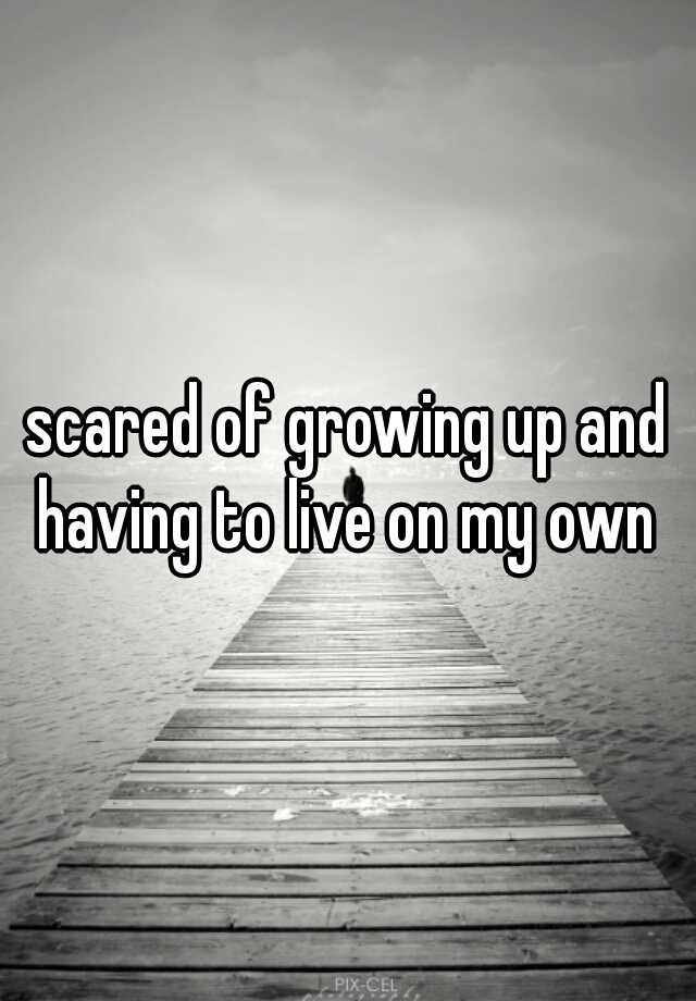 scared-of-growing-up-and-having-to-live-on-my-own