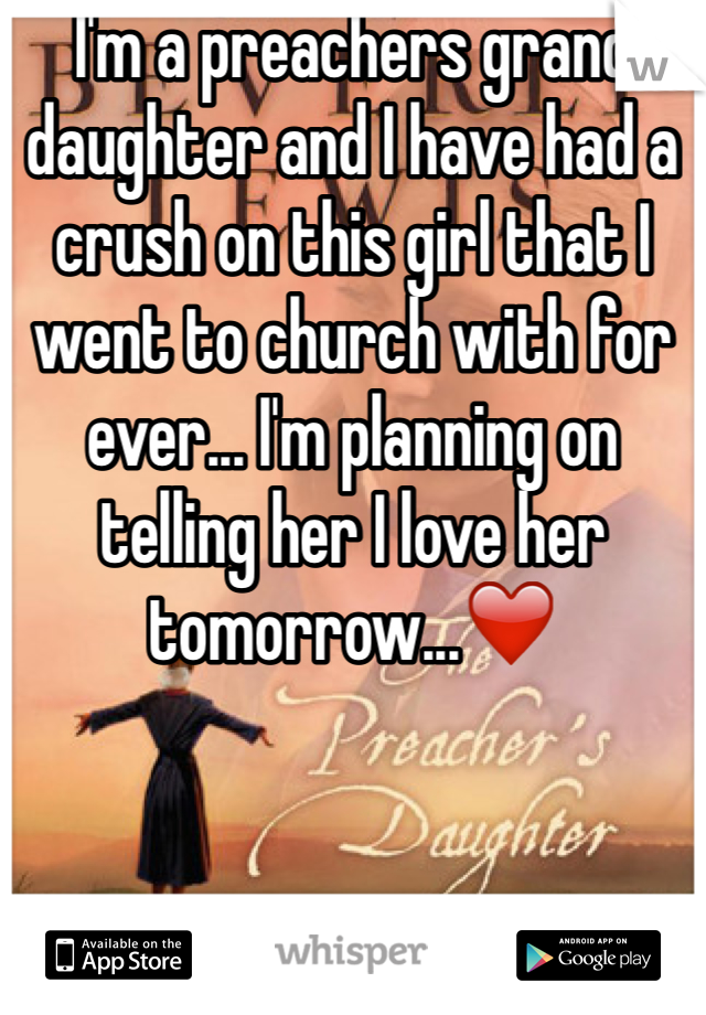I'm a preachers grand daughter and I have had a crush on this girl that I went to church with for ever... I'm planning on telling her I love her tomorrow...❤️
