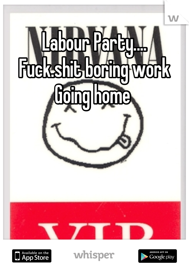 Labour Party....
Fuck.shit boring work 
Going home 