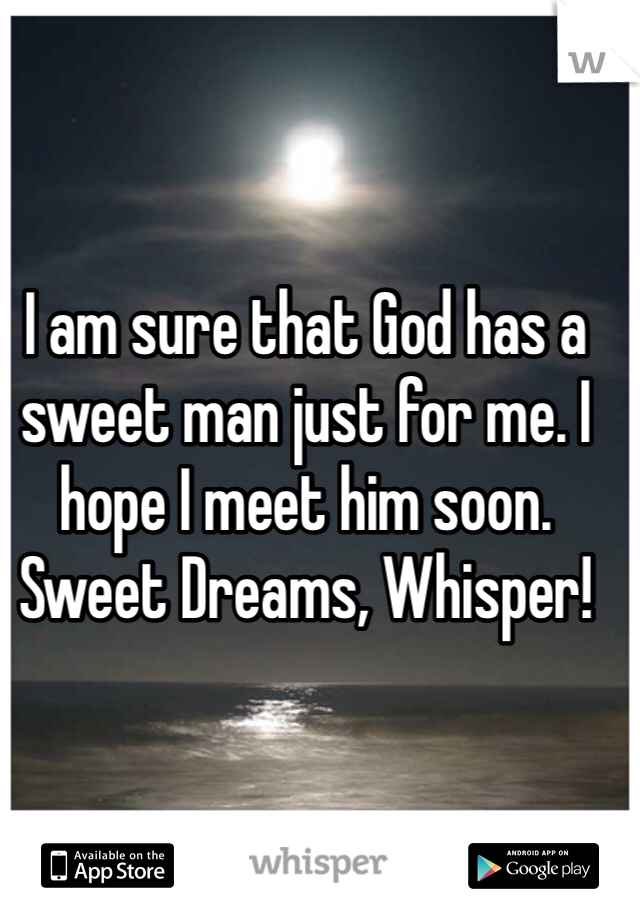 I am sure that God has a sweet man just for me. I hope I meet him soon. Sweet Dreams, Whisper!