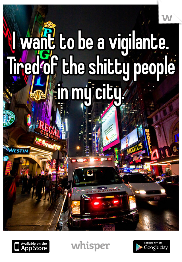 I want to be a vigilante. Tired of the shitty people in my city. 