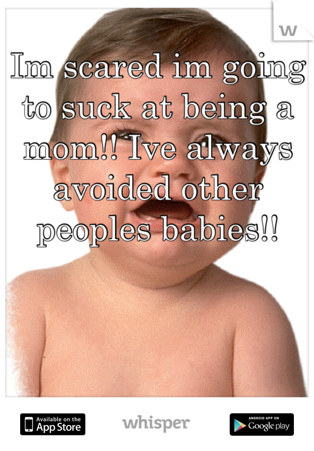 Im scared im going to suck at being a mom!! Ive always avoided other peoples babies!!