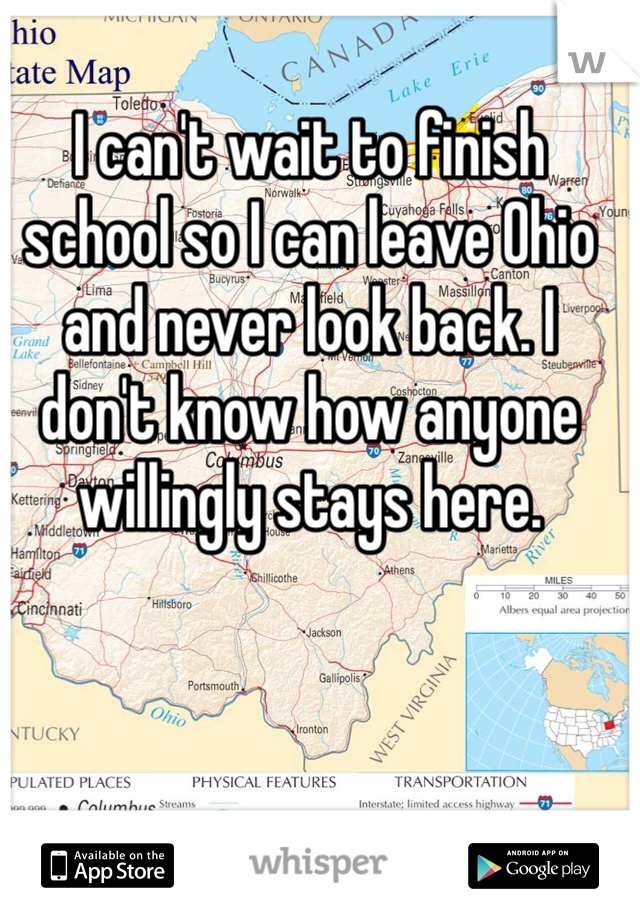 I can't wait to finish school so I can leave Ohio and never look back. I don't know how anyone willingly stays here.