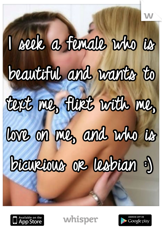 I seek a female who is beautiful and wants to text me, flirt with me, love on me, and who is bicurious or lesbian :) 