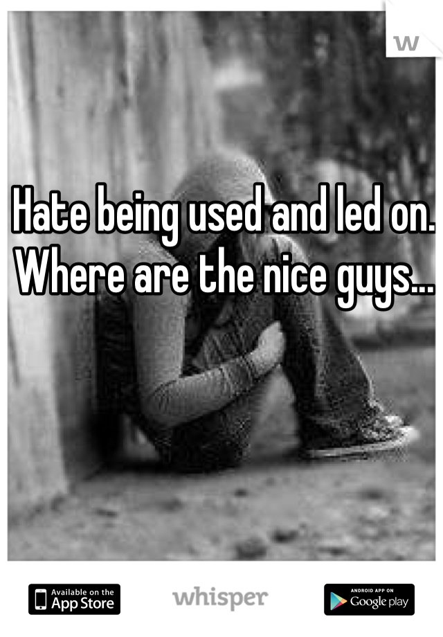 Hate being used and led on. Where are the nice guys...