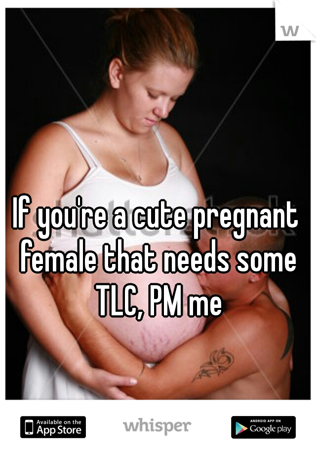 If you're a cute pregnant female that needs some TLC, PM me