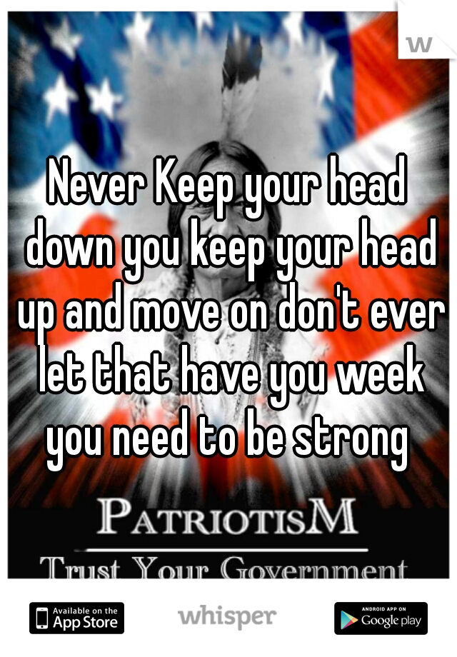 Never Keep your head down you keep your head up and move on don't ever let that have you week you need to be strong 