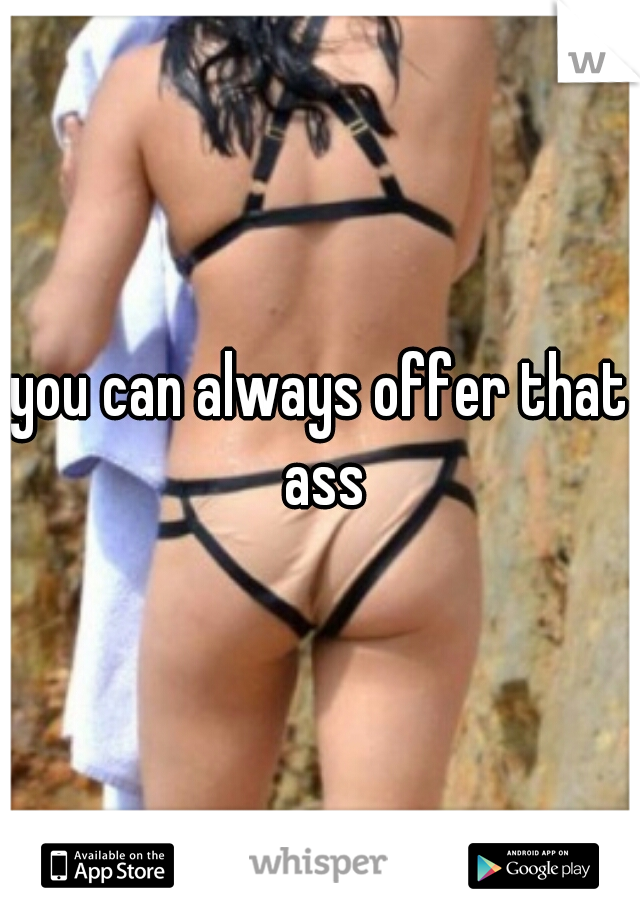 you can always offer that ass