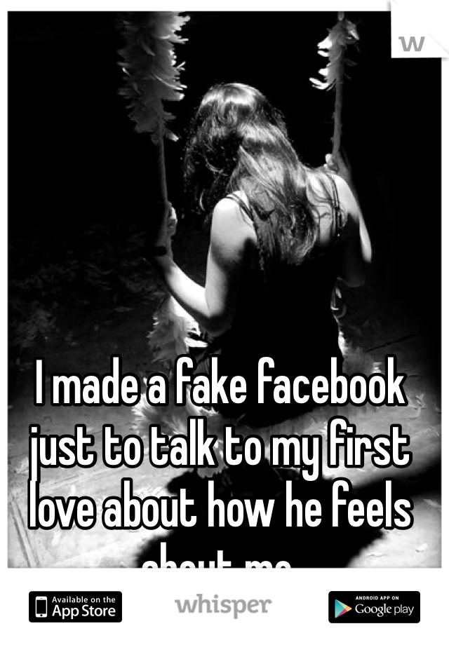 I made a fake facebook just to talk to my first love about how he feels about me.