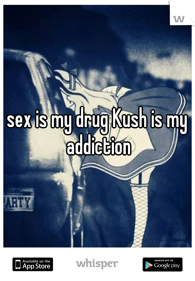 sex is my drug Kush is my addiction