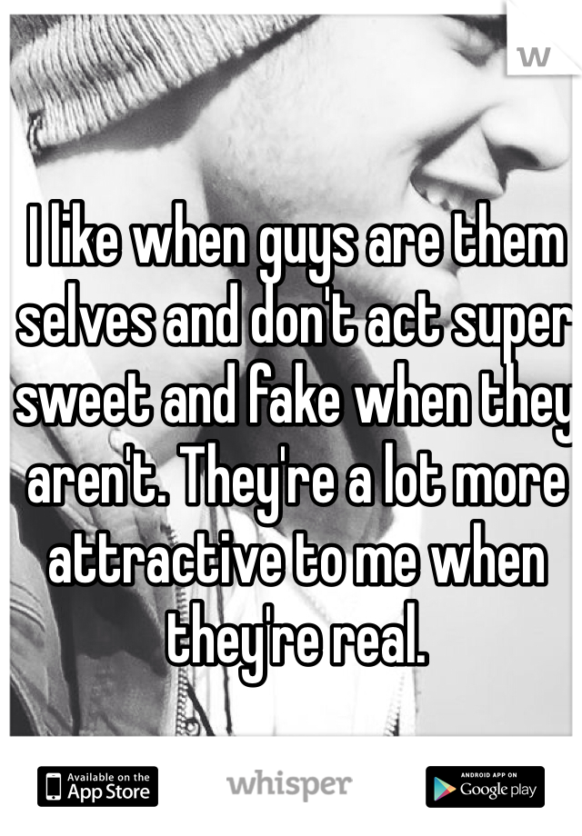 I like when guys are them selves and don't act super sweet and fake when they aren't. They're a lot more attractive to me when they're real. 