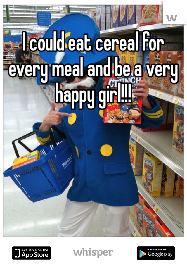 I could eat cereal for every meal and be a very happy girl!!!