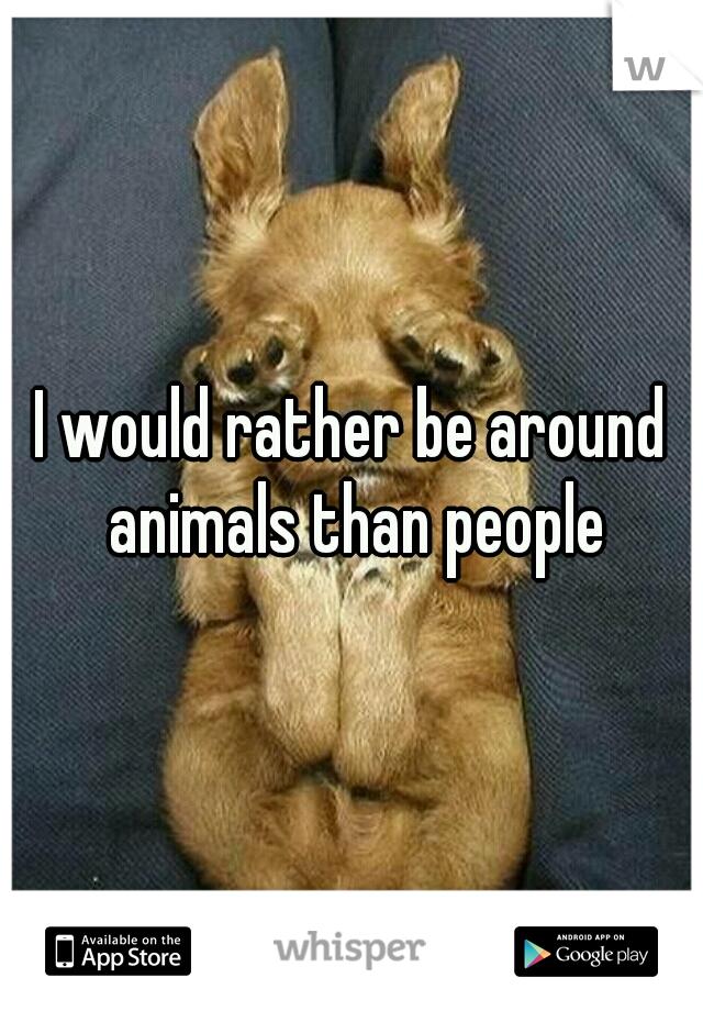 I would rather be around animals than people