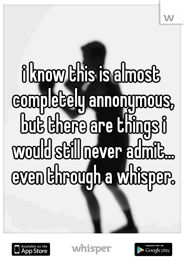 i know this is almost completely annonymous, but there are things i would still never admit... even through a whisper.
