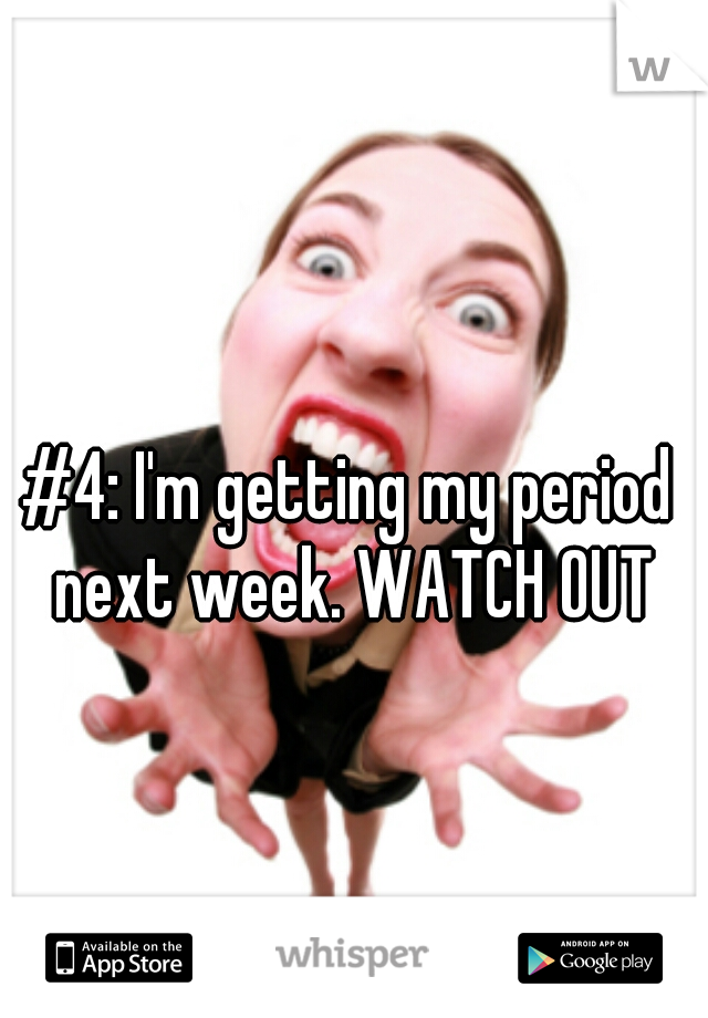 #4: I'm getting my period next week. WATCH OUT