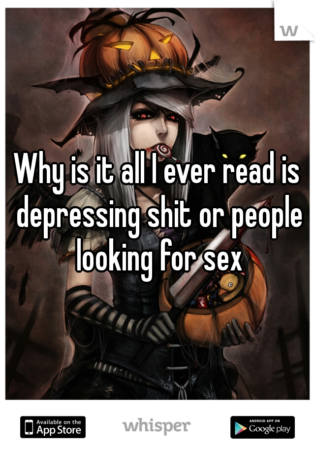 Why is it all I ever read is depressing shit or people looking for sex