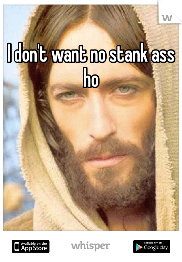 I don't want no stank ass ho