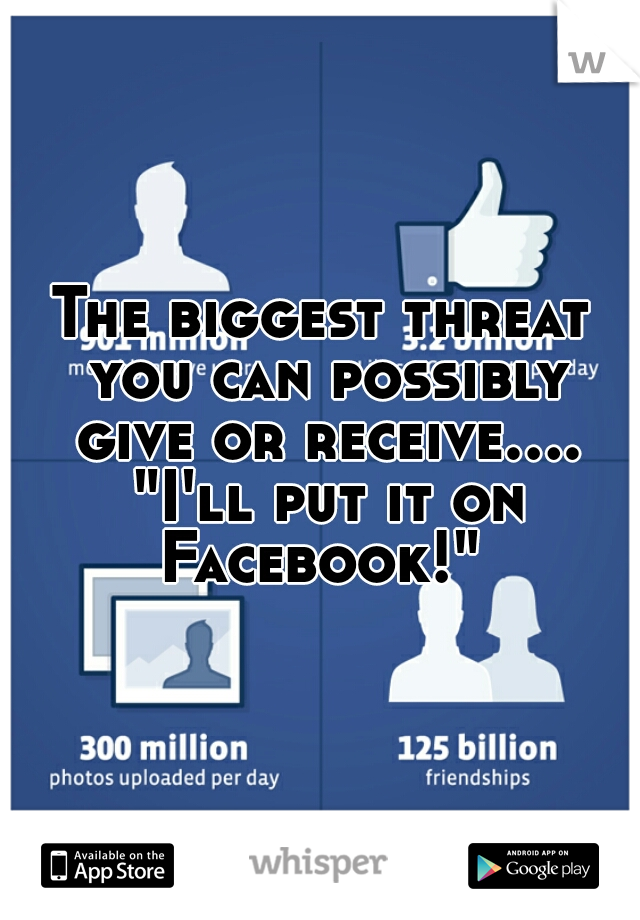 The biggest threat you can possibly give or receive.... "I'll put it on Facebook!" 