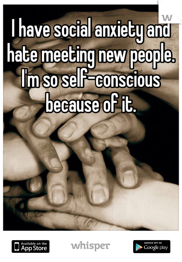 I have social anxiety and hate meeting new people. I'm so self-conscious because of it.