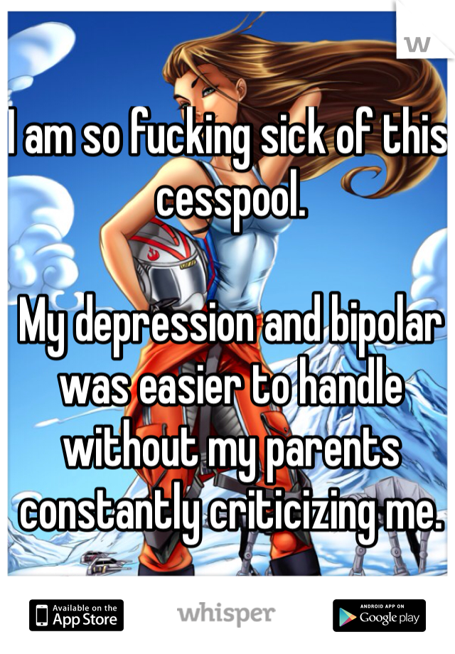 I am so fucking sick of this cesspool.

My depression and bipolar was easier to handle without my parents constantly criticizing me.
