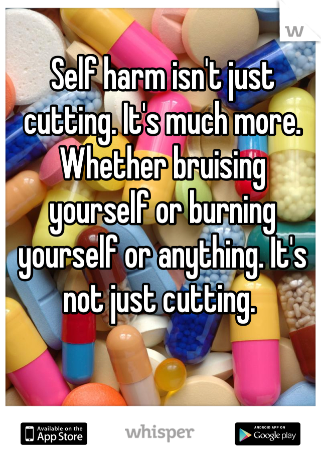 Self harm isn't just cutting. It's much more. Whether bruising yourself or burning yourself or anything. It's not just cutting. 
