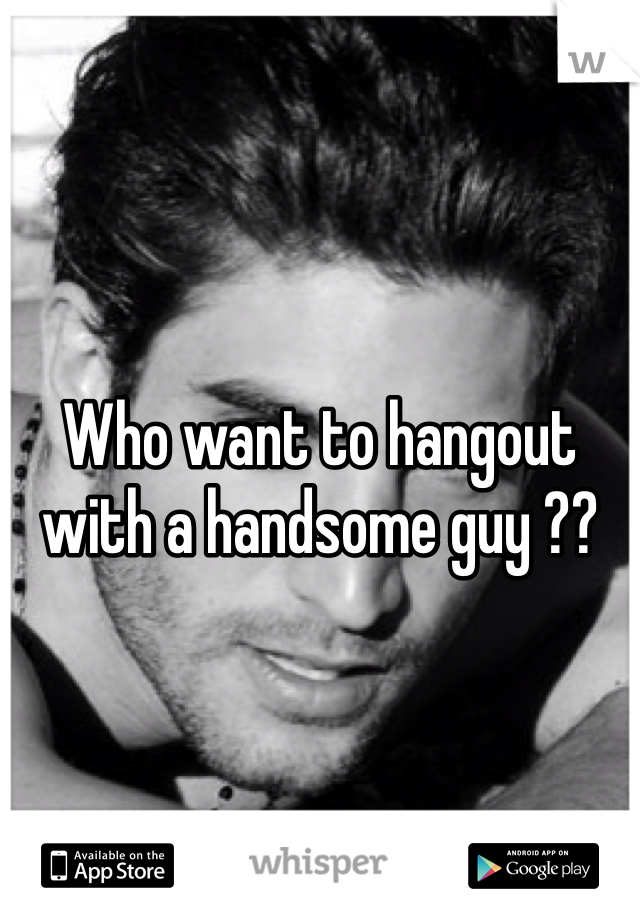 Who want to hangout with a handsome guy ?? 