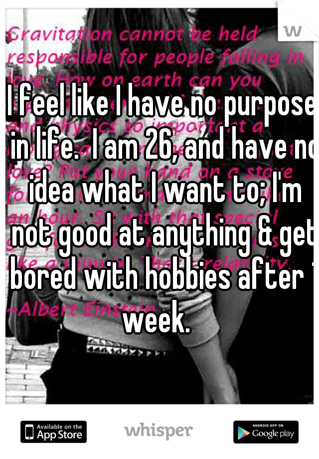 I feel like I have no purpose in life.  I am 26, and have no idea what I want to; I'm not good at anything & get bored with hobbies after 1 week.   