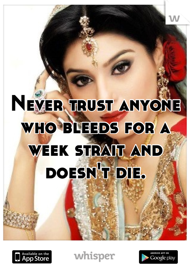 Never trust anyone who bleeds for a week strait and doesn't die. 