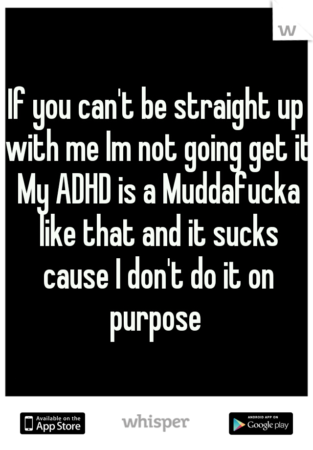 If you can't be straight up with me Im not going get it My ADHD is a Muddafucka like that and it sucks cause I don't do it on purpose 