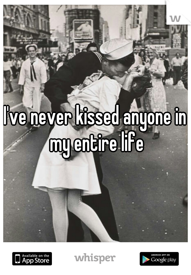 I've never kissed anyone in my entire life