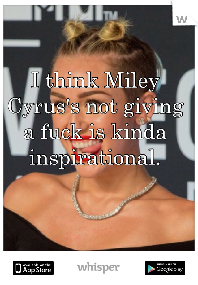 I think Miley Cyrus's not giving a fuck is kinda inspirational.