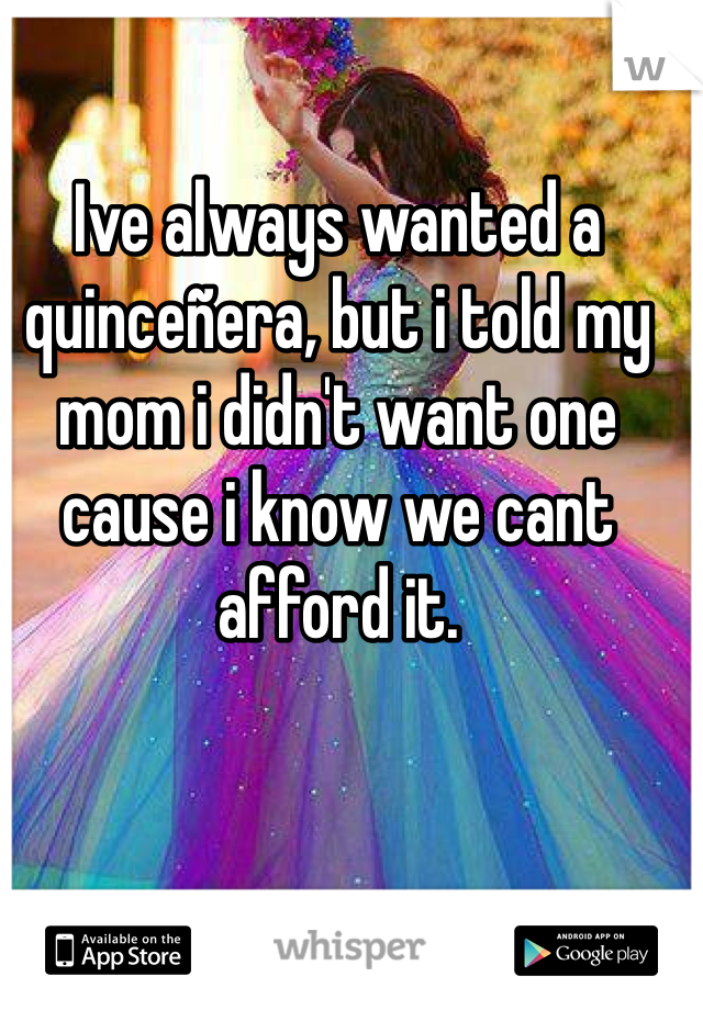 Ive always wanted a quinceñera, but i told my mom i didn't want one cause i know we cant afford it.