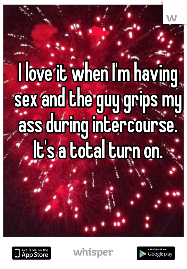 I love it when I'm having sex and the guy grips my ass during intercourse. It's a total turn on. 