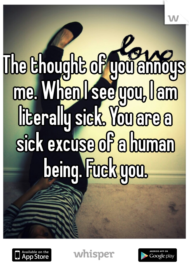 The thought of you annoys me. When I see you, I am literally sick. You are a sick excuse of a human being. Fuck you.