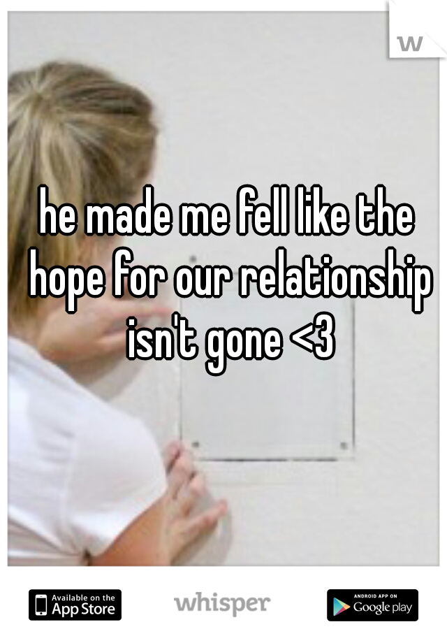 he made me fell like the hope for our relationship isn't gone <3