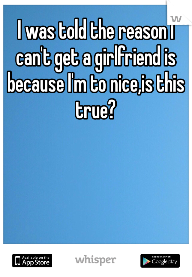 I was told the reason I can't get a girlfriend is because I'm to nice,is this true?