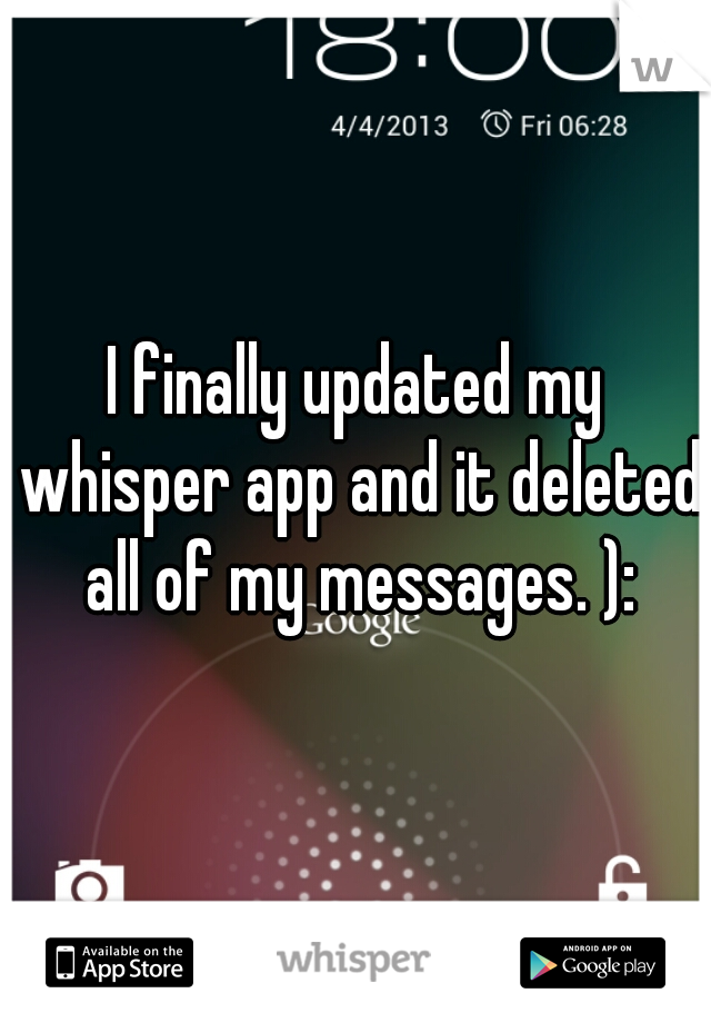 I finally updated my whisper app and it deleted all of my messages. ):