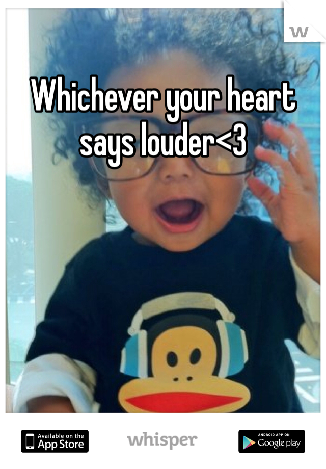 Whichever your heart says louder<3
