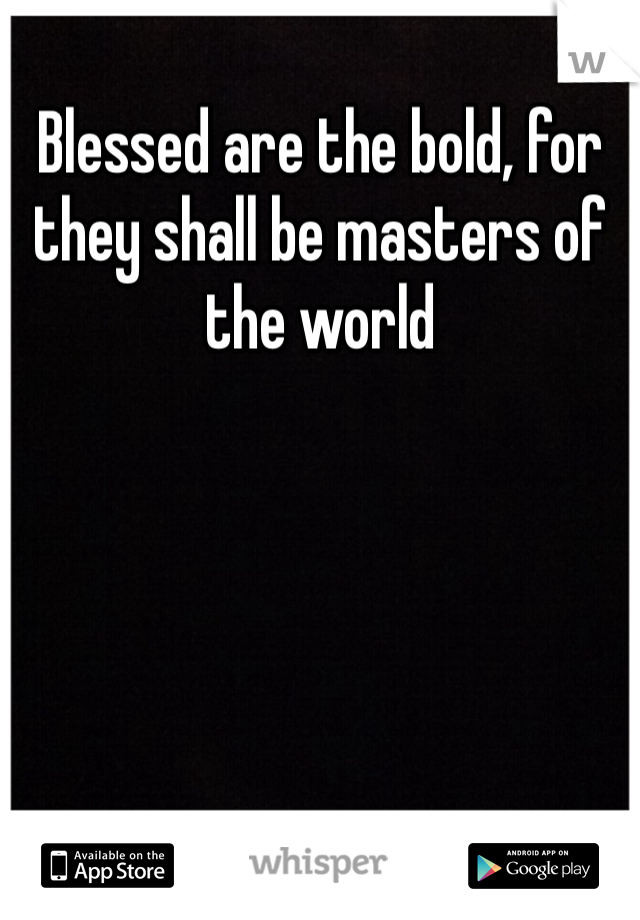 Blessed are the bold, for they shall be masters of the world