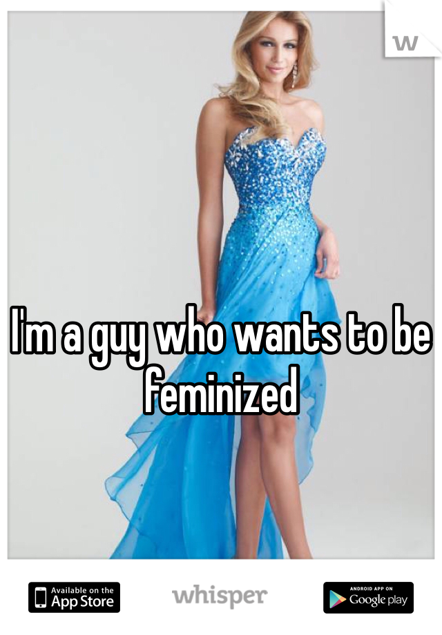 I'm a guy who wants to be feminized 