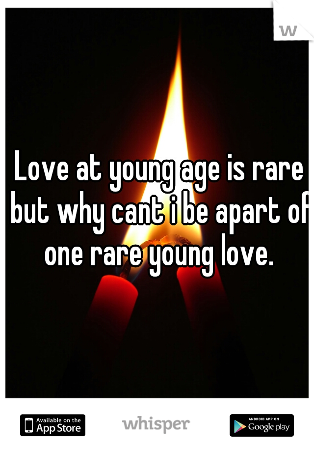 Love at young age is rare but why cant i be apart of one rare young love. 
