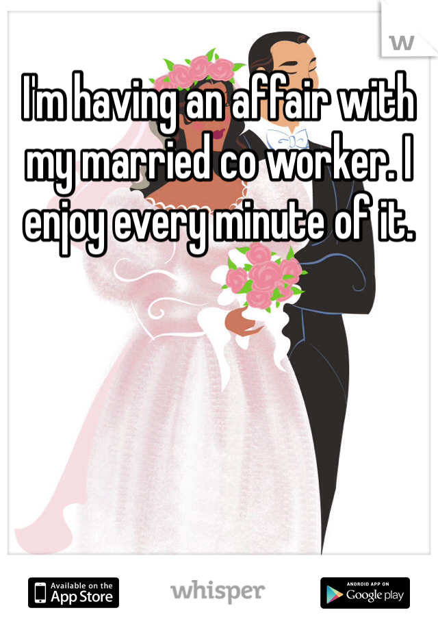 I'm having an affair with my married co worker. I enjoy every minute of it. 