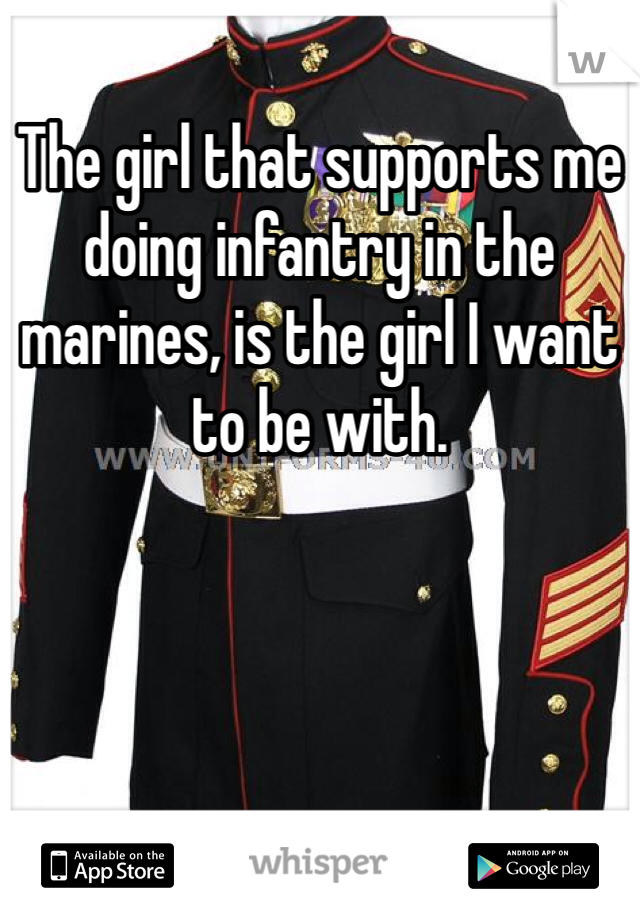 The girl that supports me doing infantry in the marines, is the girl I want to be with.