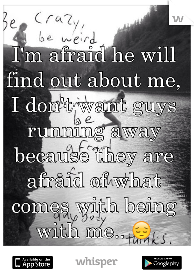 I'm afraid he will find out about me, I don't want guys running away because they are afraid of what comes with being with me.. 😔