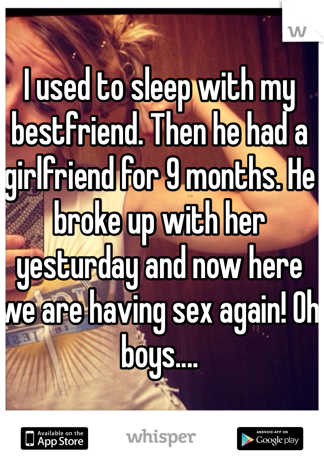I used to sleep with my bestfriend. Then he had a girlfriend for 9 months. He broke up with her yesturday and now here we are having sex again! Oh boys....