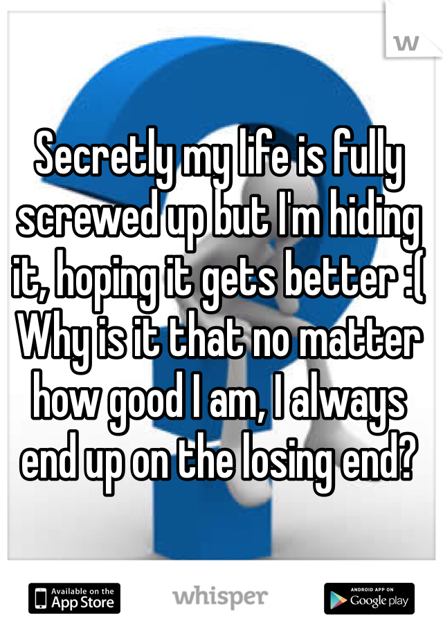 Secretly my life is fully screwed up but I'm hiding it, hoping it gets better :(
Why is it that no matter how good I am, I always end up on the losing end?