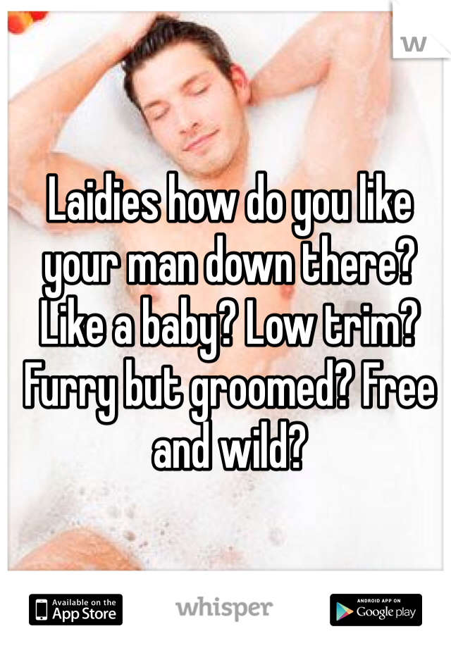 Laidies how do you like your man down there? Like a baby? Low trim? Furry but groomed? Free and wild?