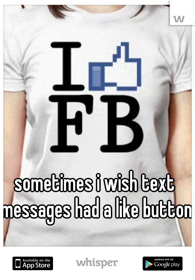 sometimes i wish text messages had a like button