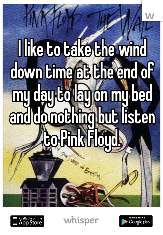 I like to take the wind down time at the end of my day to lay on my bed and do nothing but listen to Pink Floyd.
