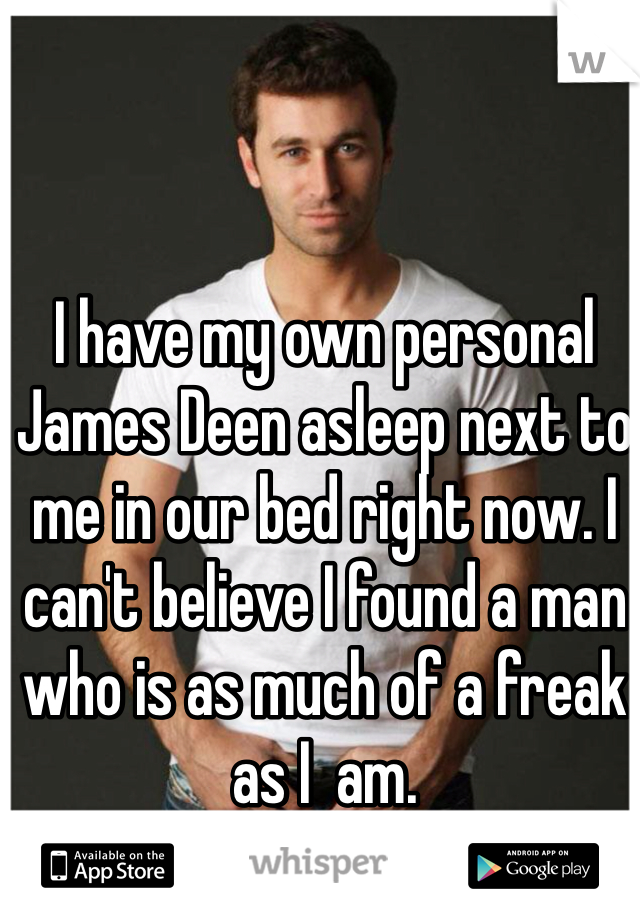 I have my own personal James Deen asleep next to me in our bed right now. I can't believe I found a man who is as much of a freak as I  am.